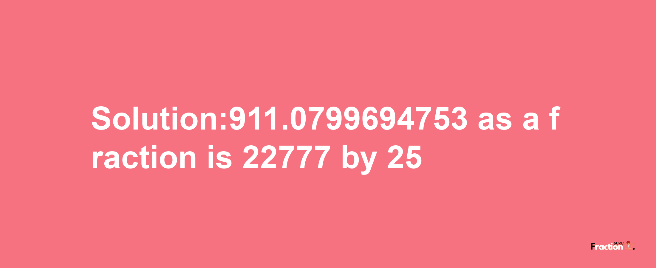 Solution:911.0799694753 as a fraction is 22777/25