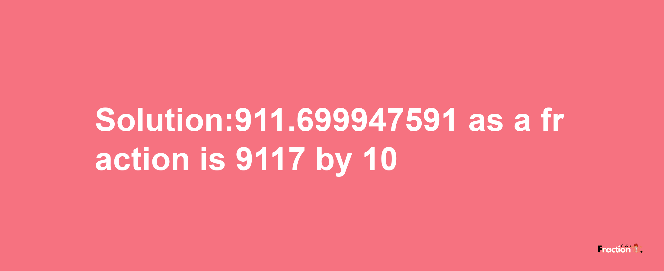 Solution:911.699947591 as a fraction is 9117/10