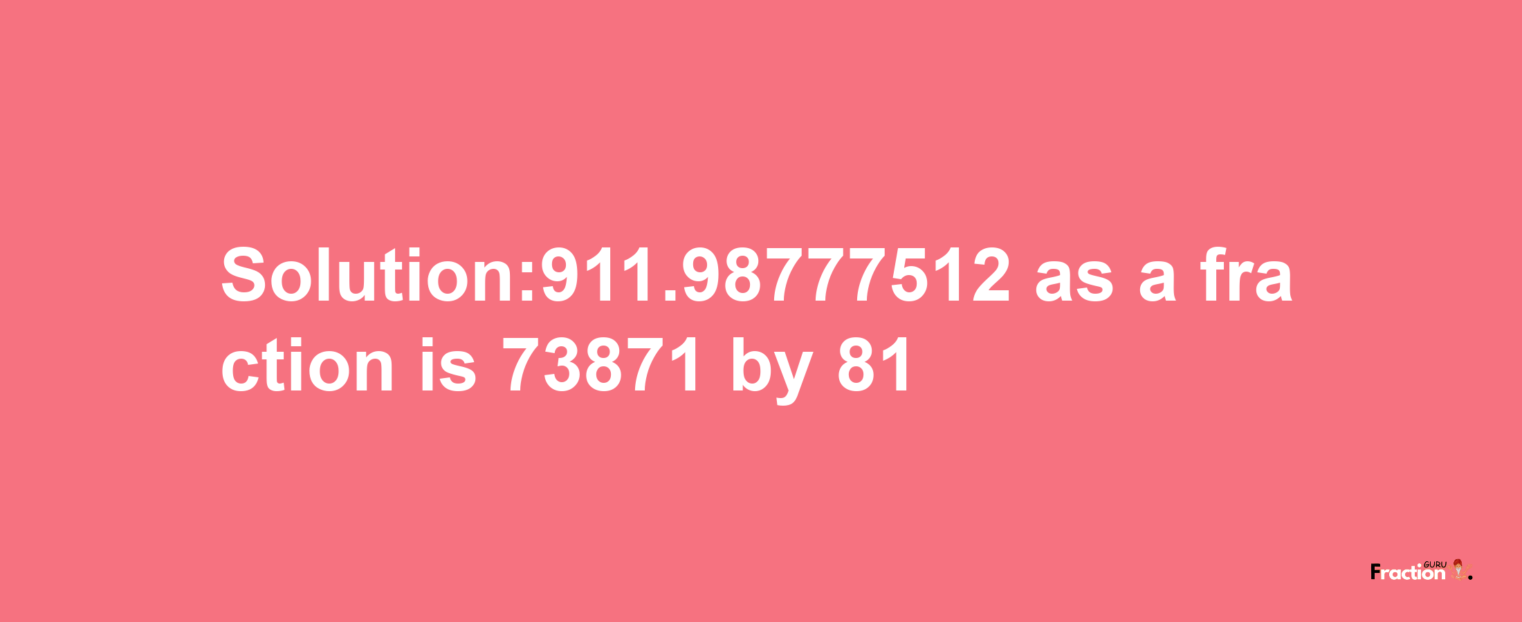 Solution:911.98777512 as a fraction is 73871/81