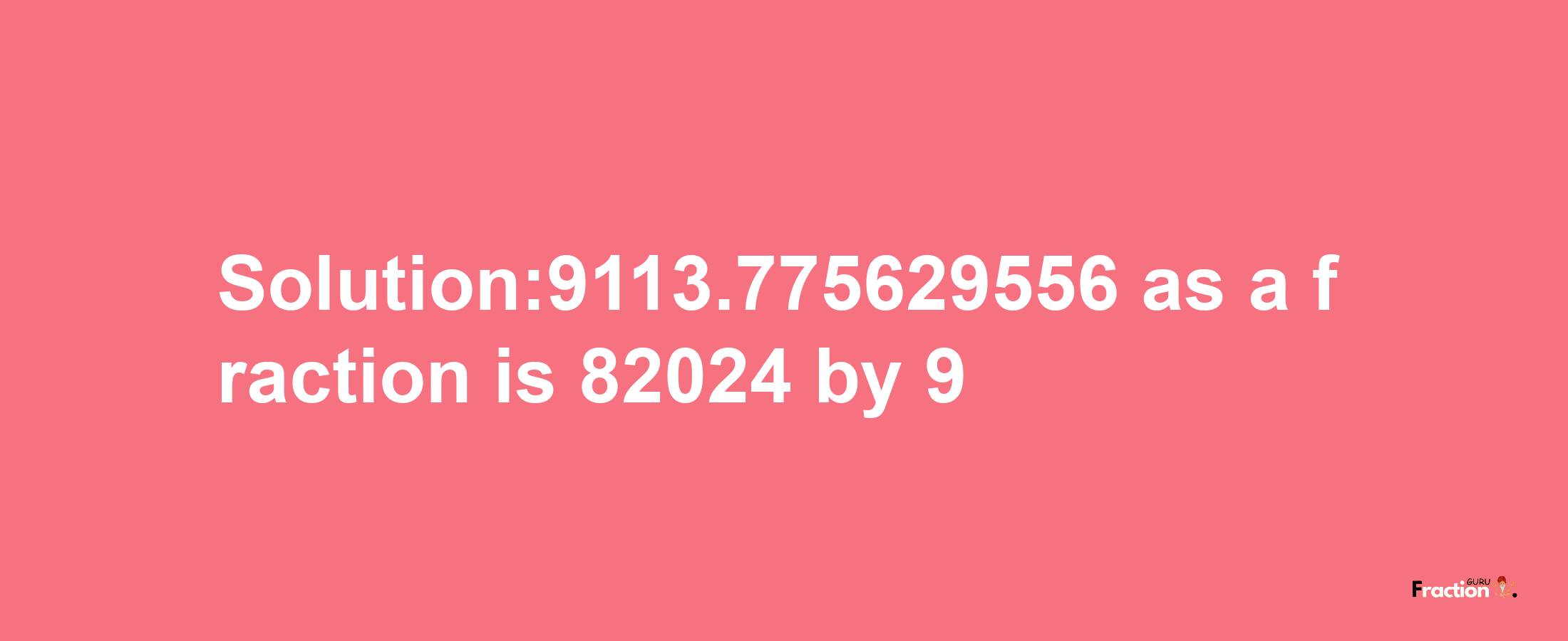 Solution:9113.775629556 as a fraction is 82024/9