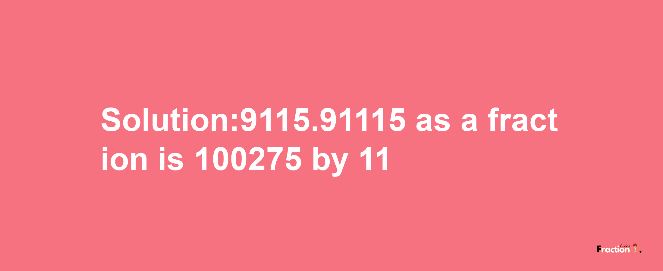 Solution:9115.91115 as a fraction is 100275/11