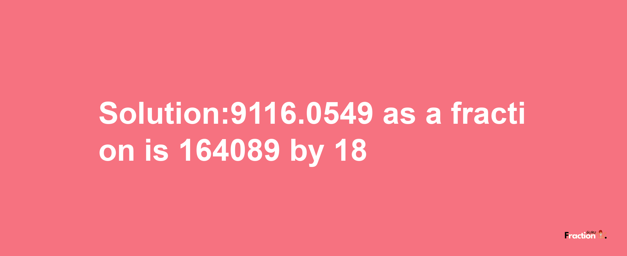 Solution:9116.0549 as a fraction is 164089/18