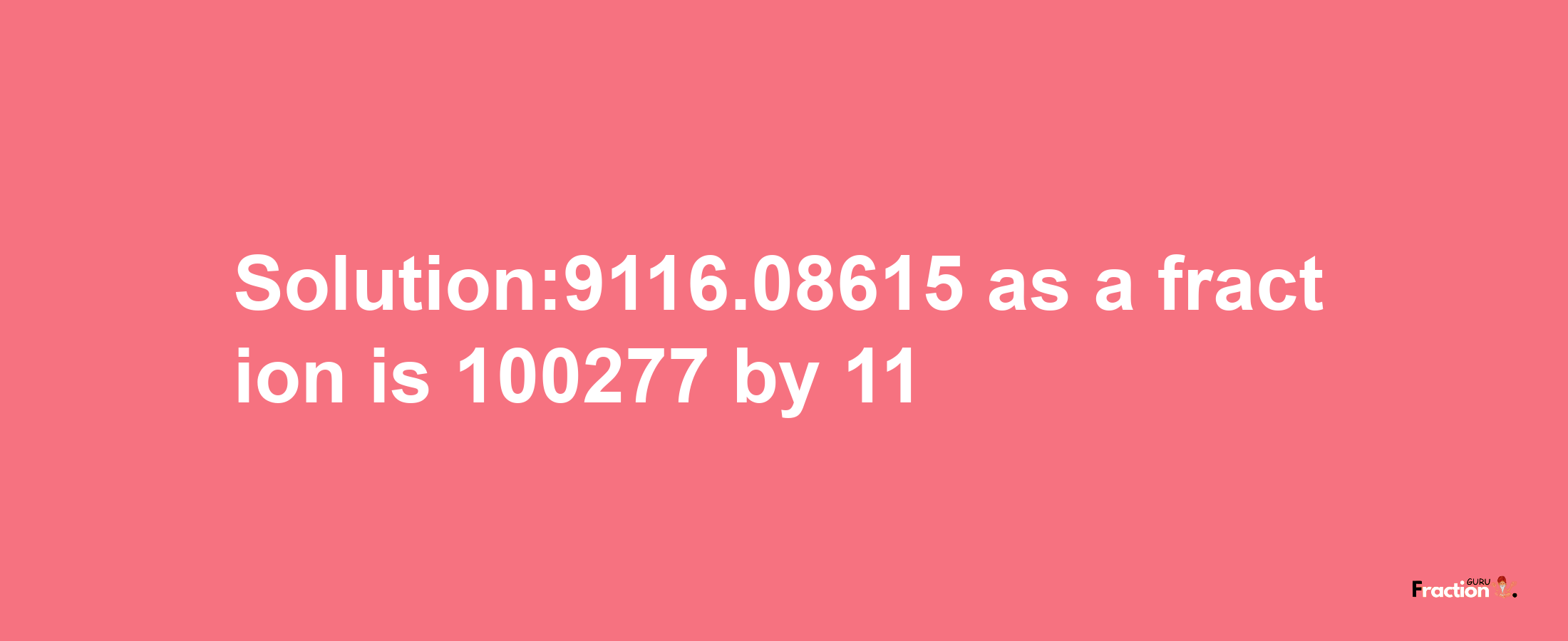 Solution:9116.08615 as a fraction is 100277/11