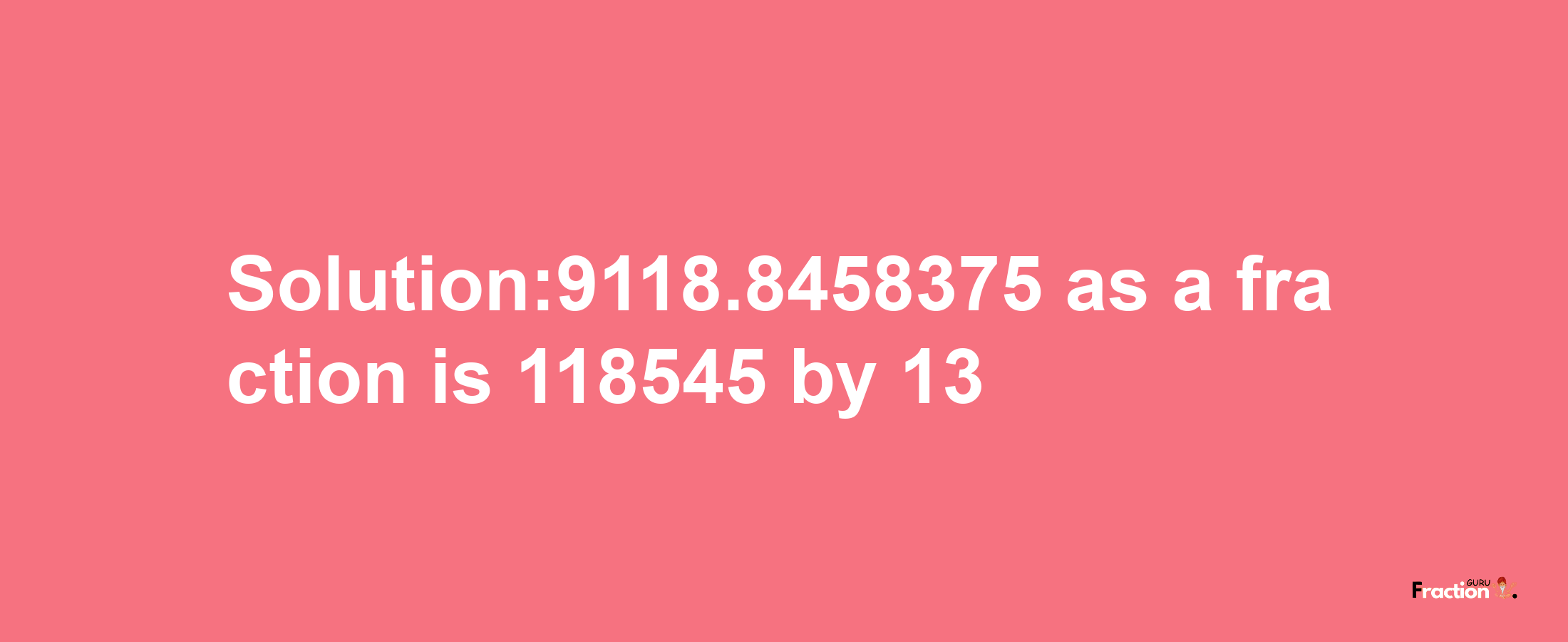 Solution:9118.8458375 as a fraction is 118545/13