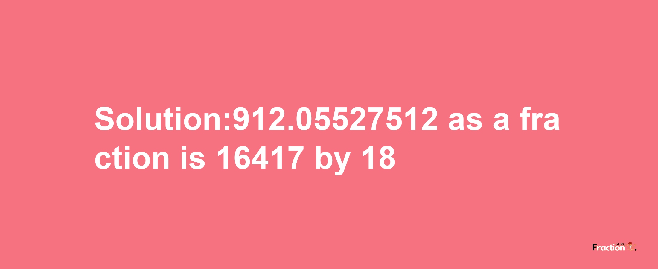 Solution:912.05527512 as a fraction is 16417/18