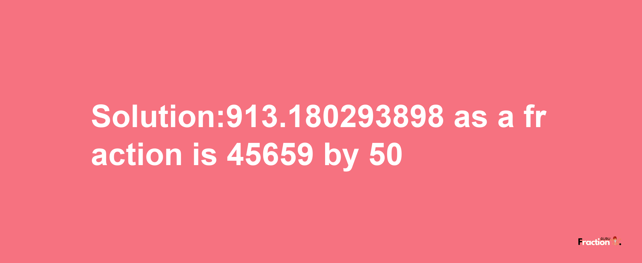 Solution:913.180293898 as a fraction is 45659/50