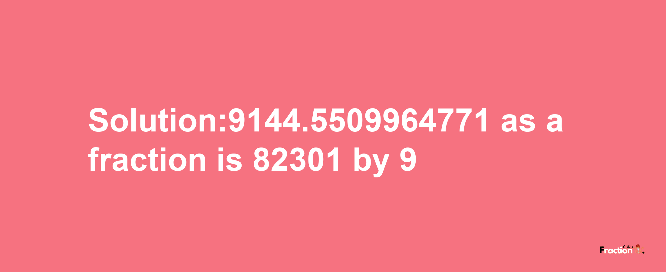 Solution:9144.5509964771 as a fraction is 82301/9