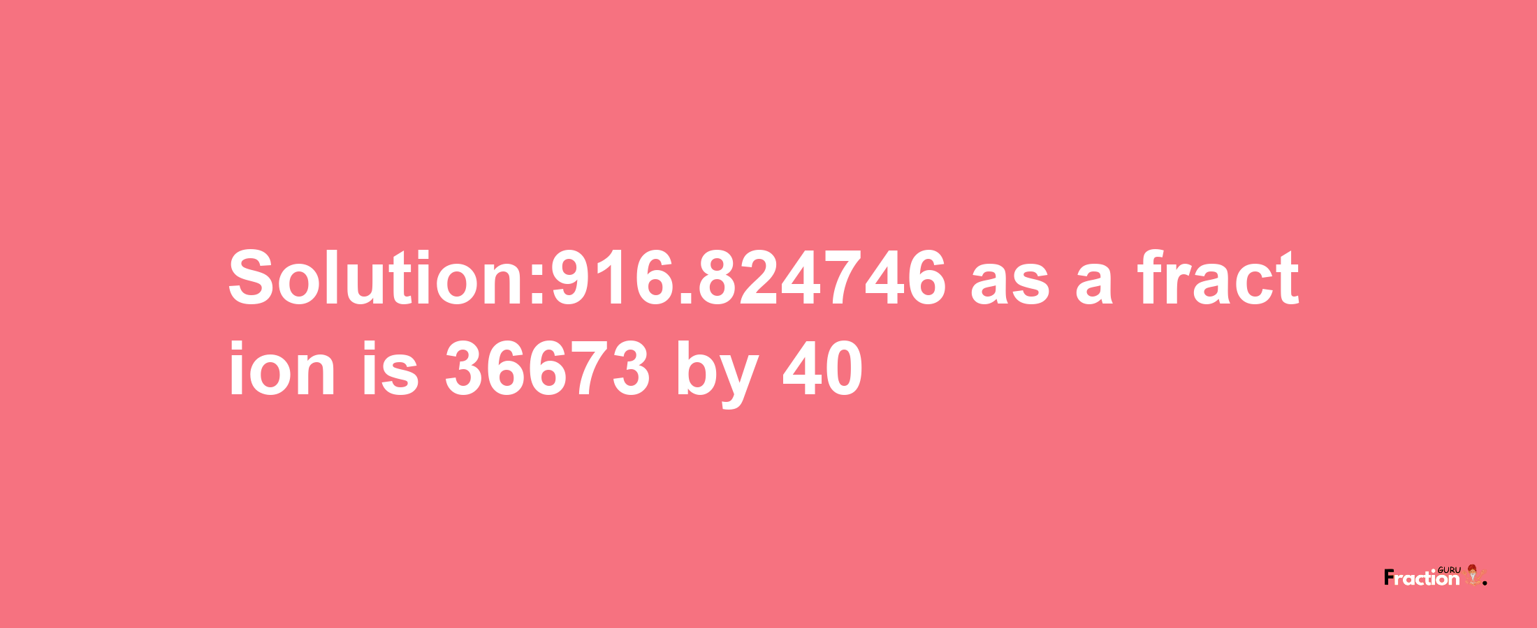 Solution:916.824746 as a fraction is 36673/40