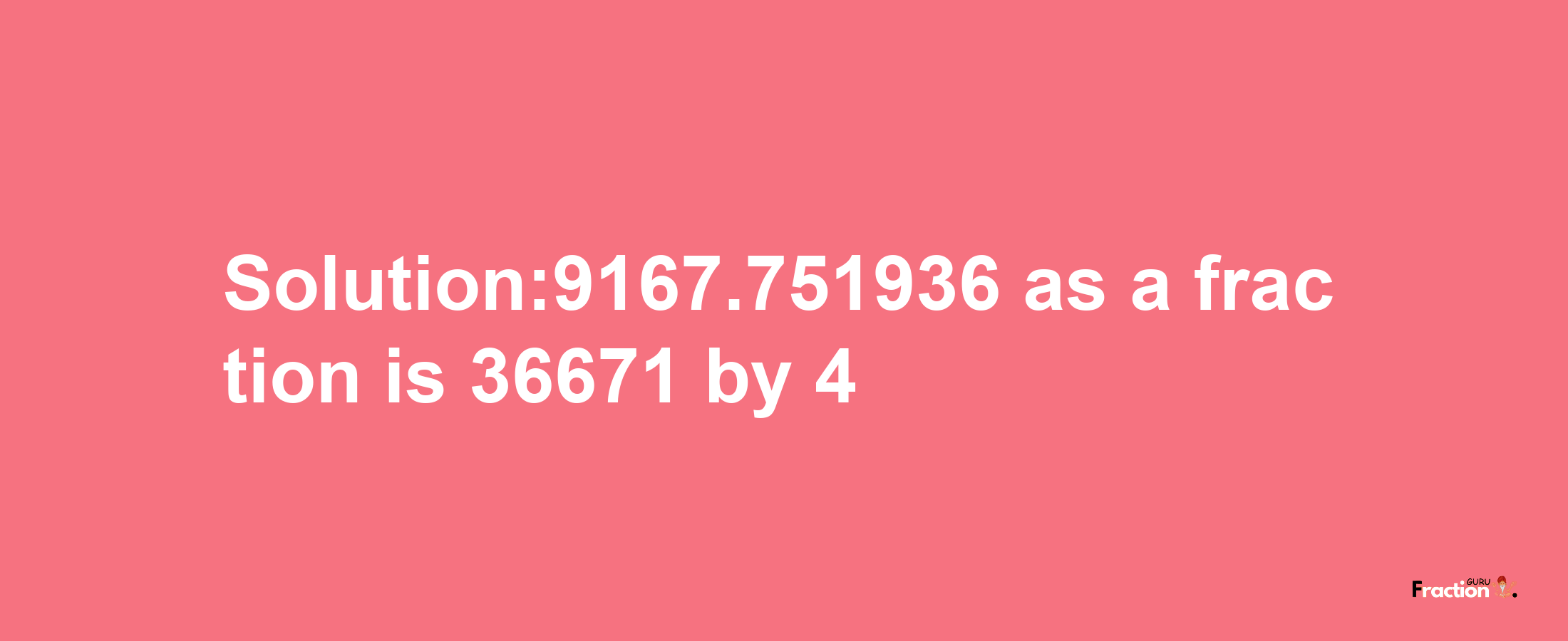 Solution:9167.751936 as a fraction is 36671/4