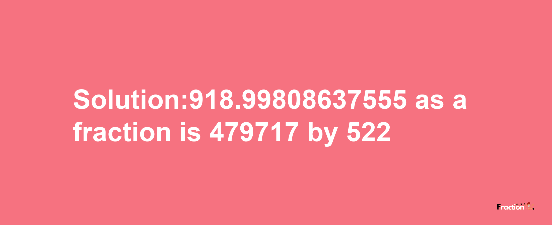 Solution:918.99808637555 as a fraction is 479717/522