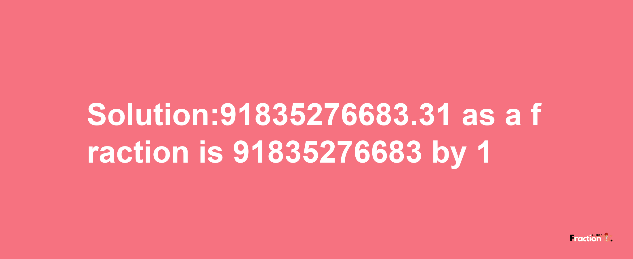 Solution:91835276683.31 as a fraction is 91835276683/1