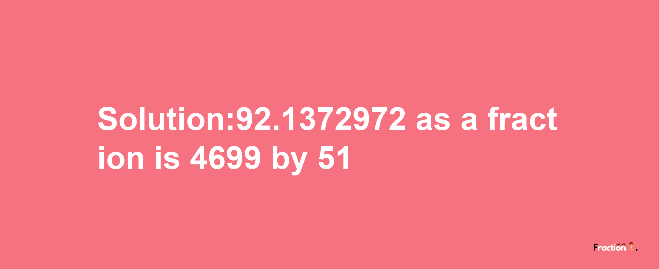 Solution:92.1372972 as a fraction is 4699/51