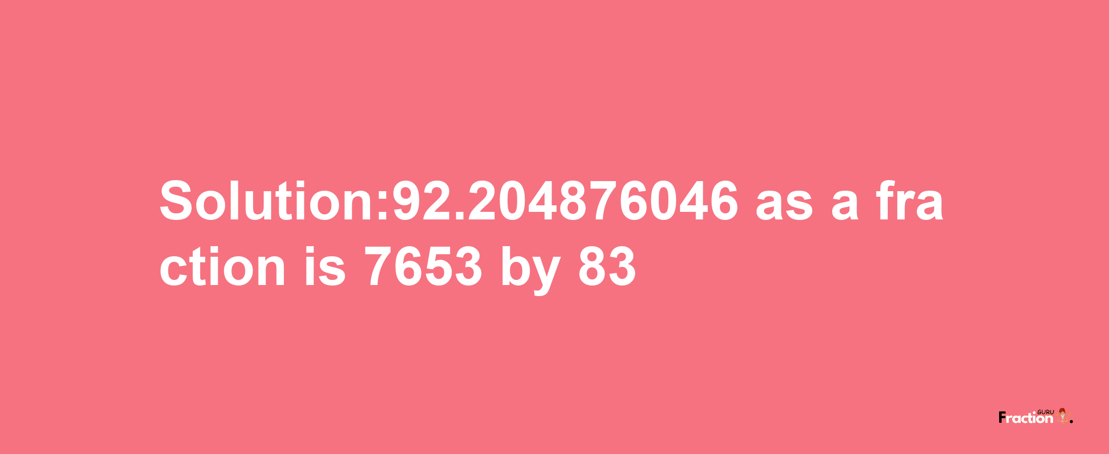 Solution:92.204876046 as a fraction is 7653/83