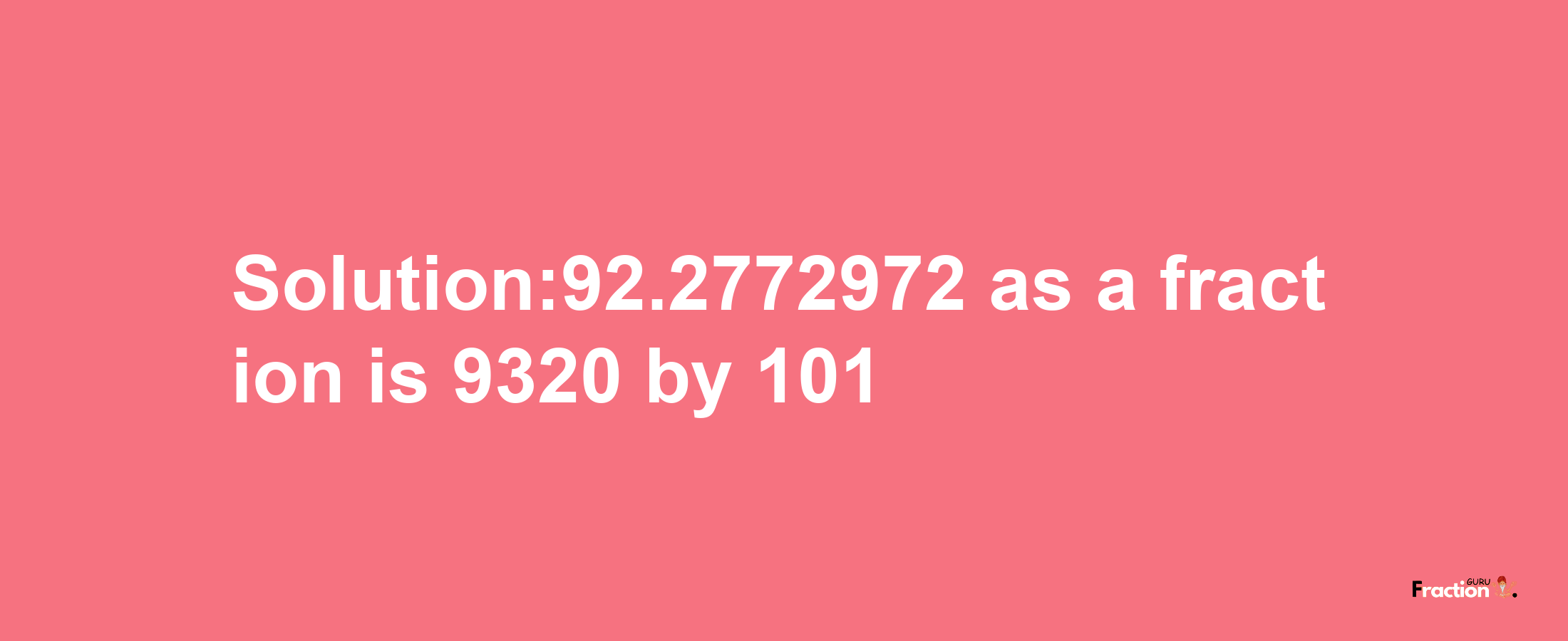 Solution:92.2772972 as a fraction is 9320/101