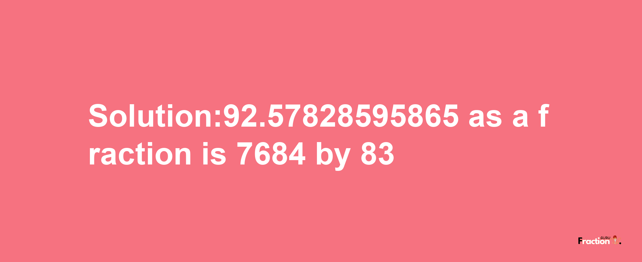 Solution:92.57828595865 as a fraction is 7684/83