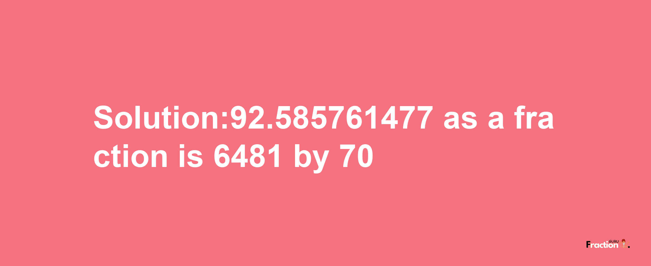 Solution:92.585761477 as a fraction is 6481/70