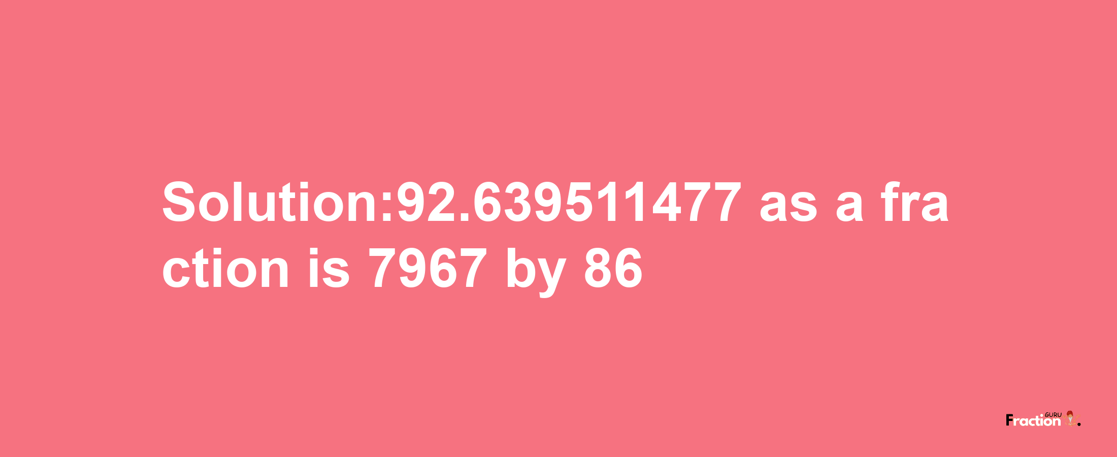 Solution:92.639511477 as a fraction is 7967/86