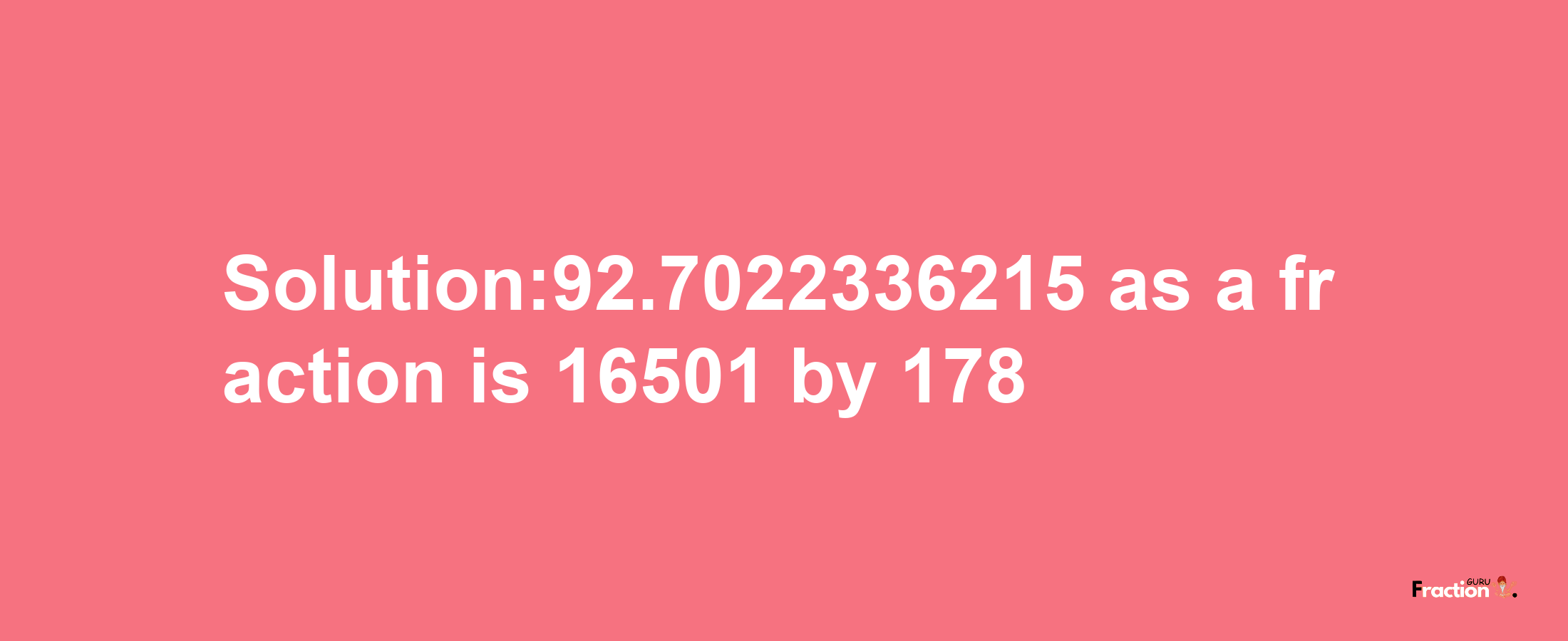 Solution:92.7022336215 as a fraction is 16501/178