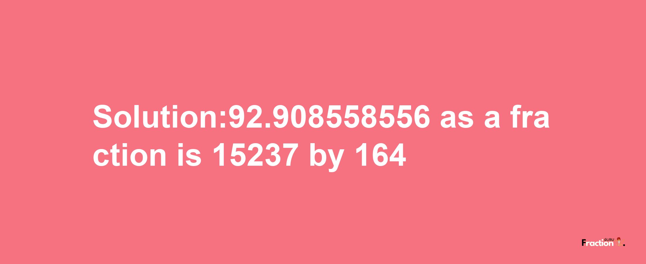 Solution:92.908558556 as a fraction is 15237/164