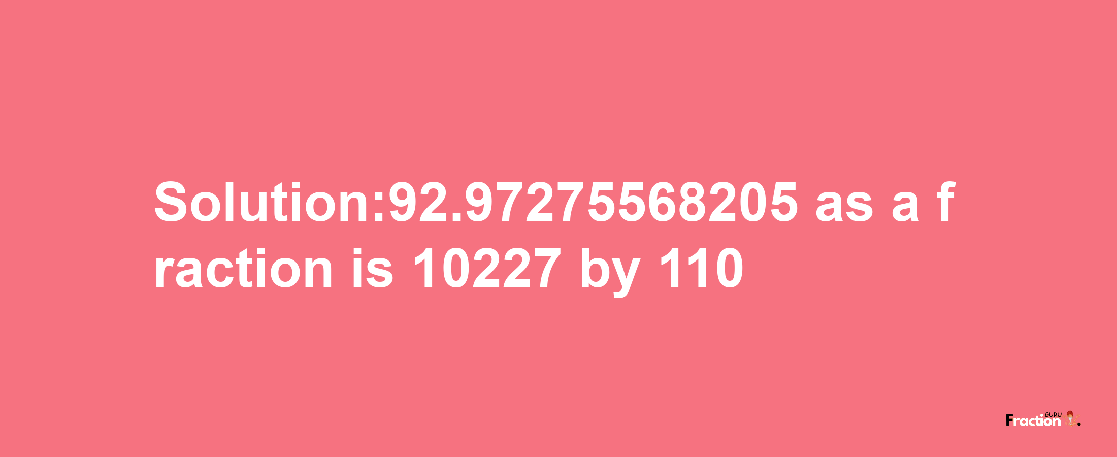 Solution:92.97275568205 as a fraction is 10227/110