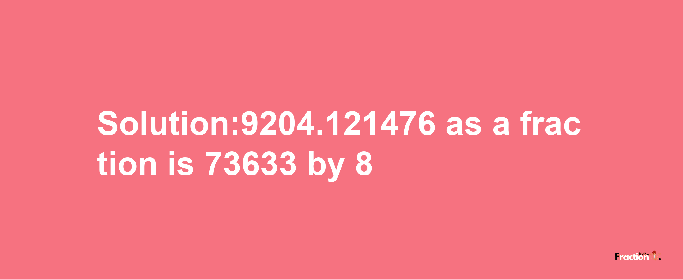 Solution:9204.121476 as a fraction is 73633/8