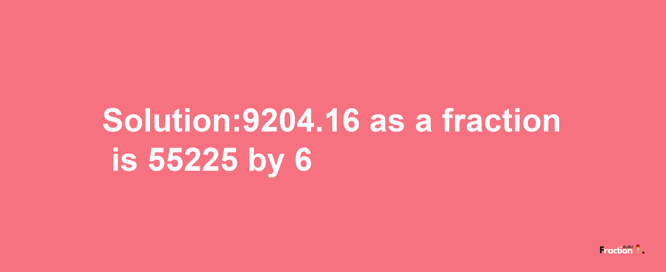 Solution:9204.16 as a fraction is 55225/6