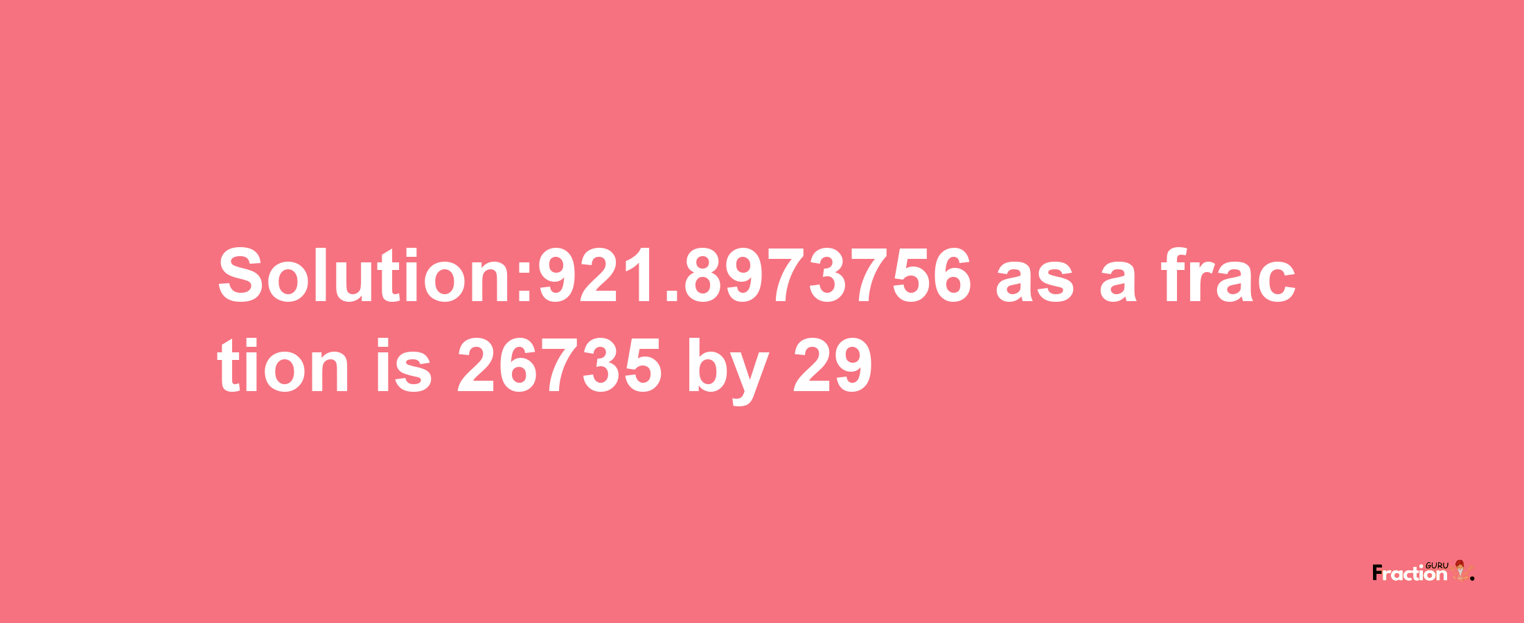 Solution:921.8973756 as a fraction is 26735/29