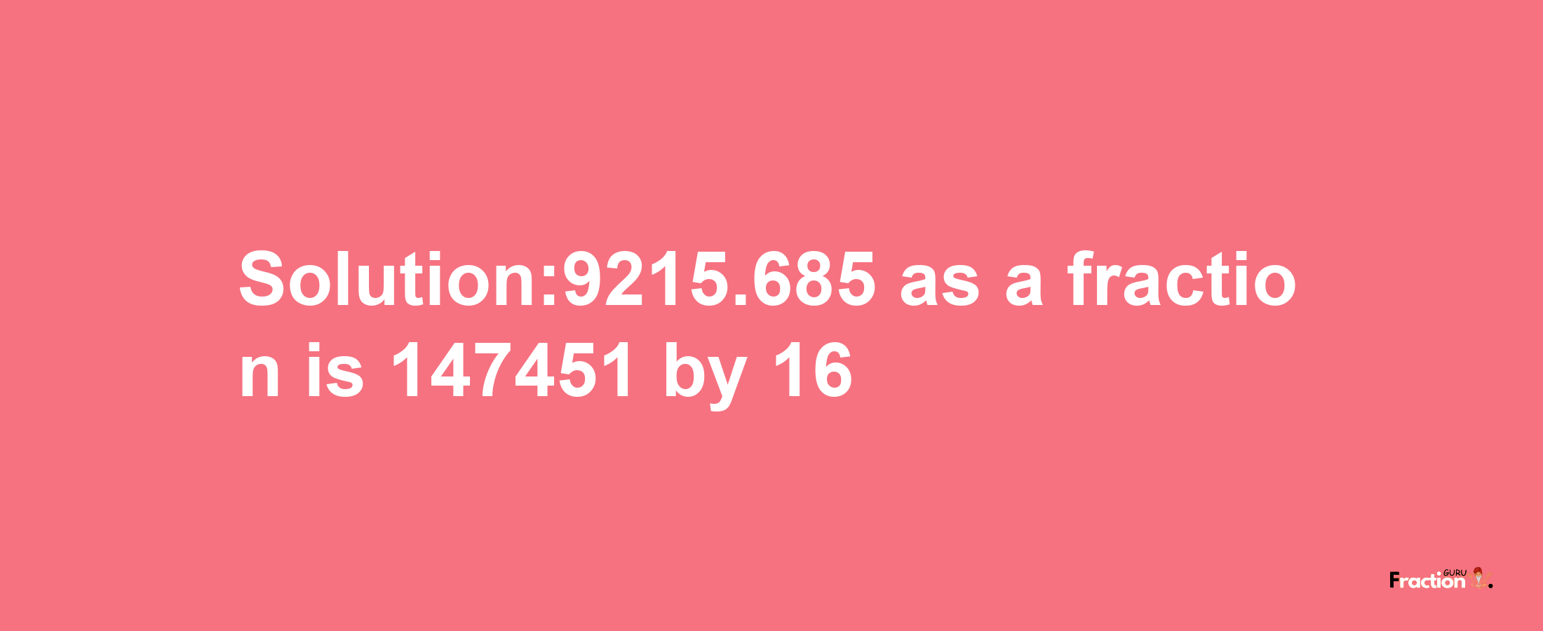 Solution:9215.685 as a fraction is 147451/16