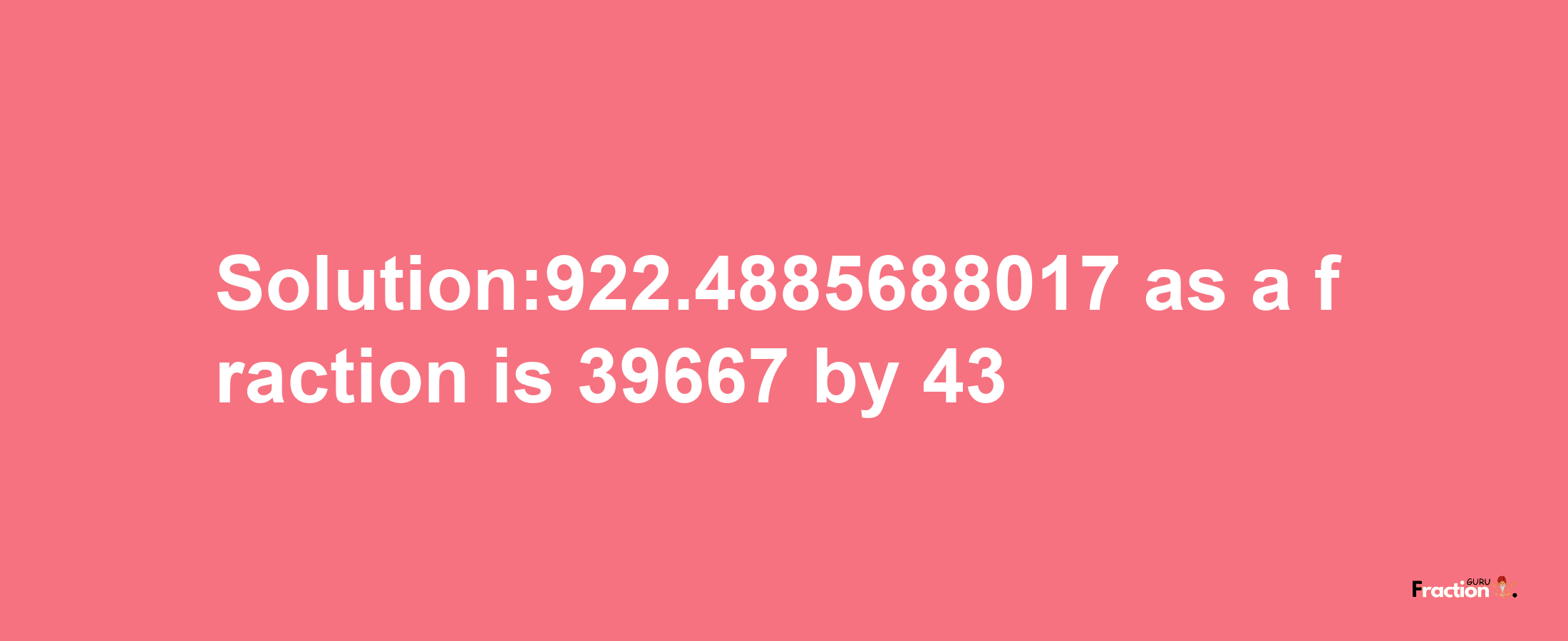 Solution:922.4885688017 as a fraction is 39667/43