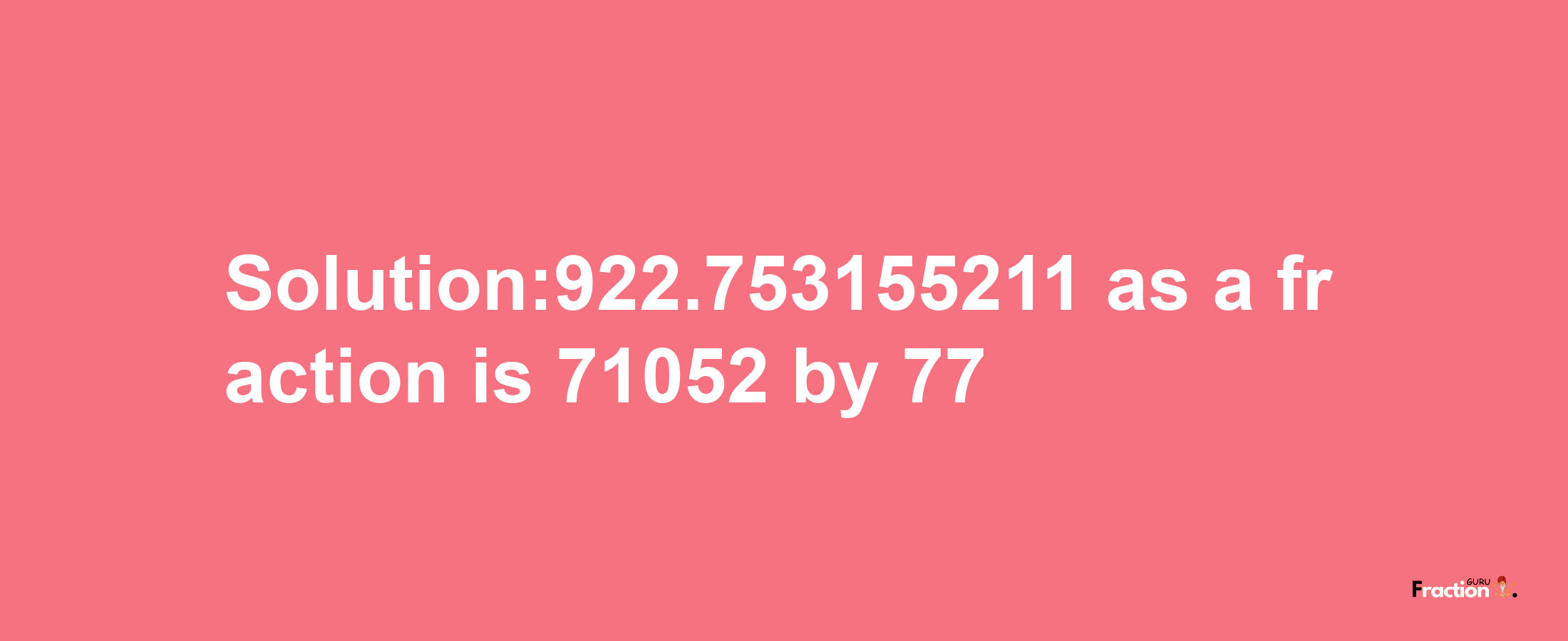 Solution:922.753155211 as a fraction is 71052/77