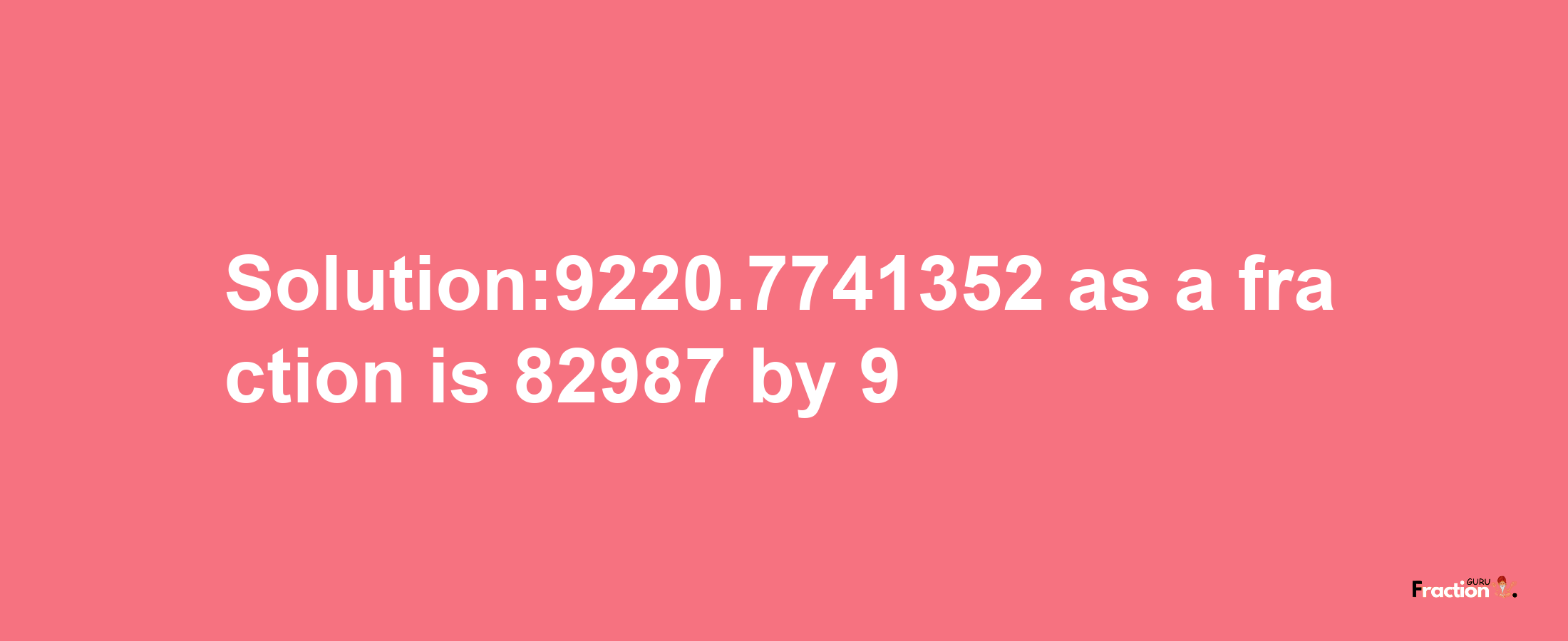 Solution:9220.7741352 as a fraction is 82987/9