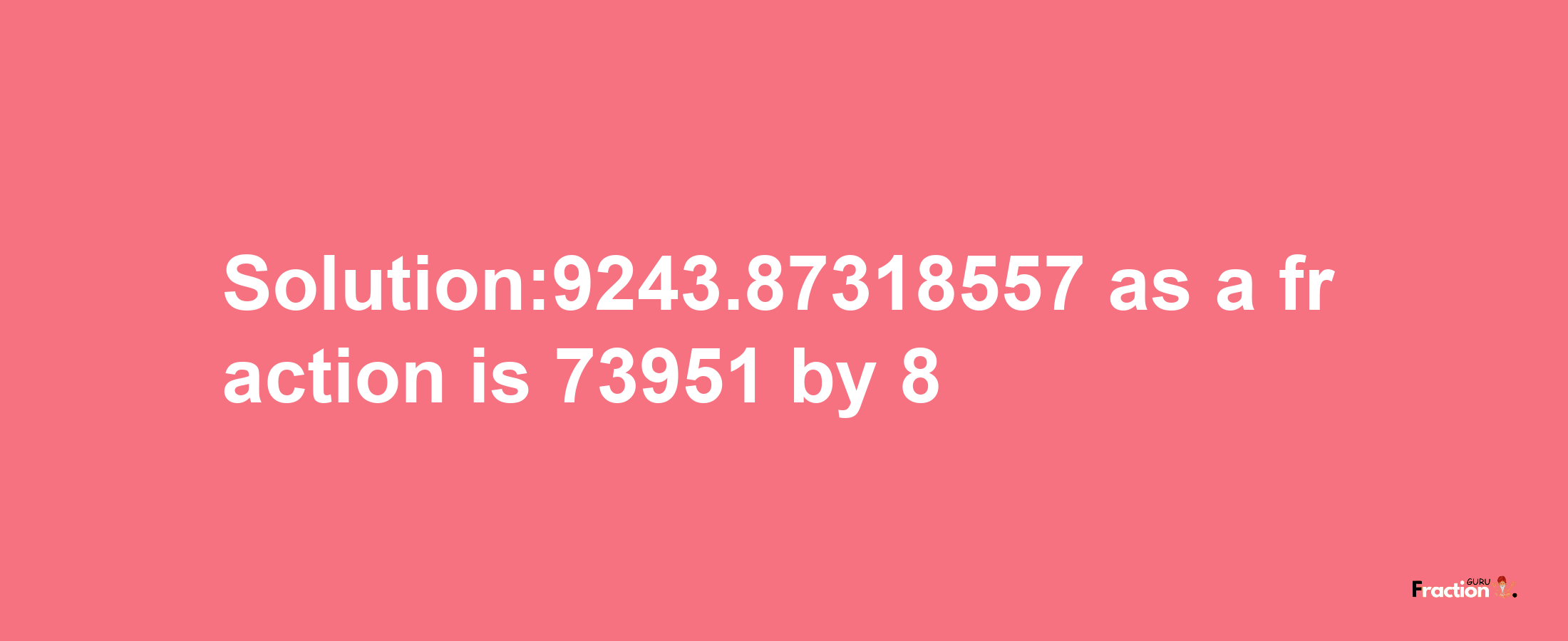 Solution:9243.87318557 as a fraction is 73951/8