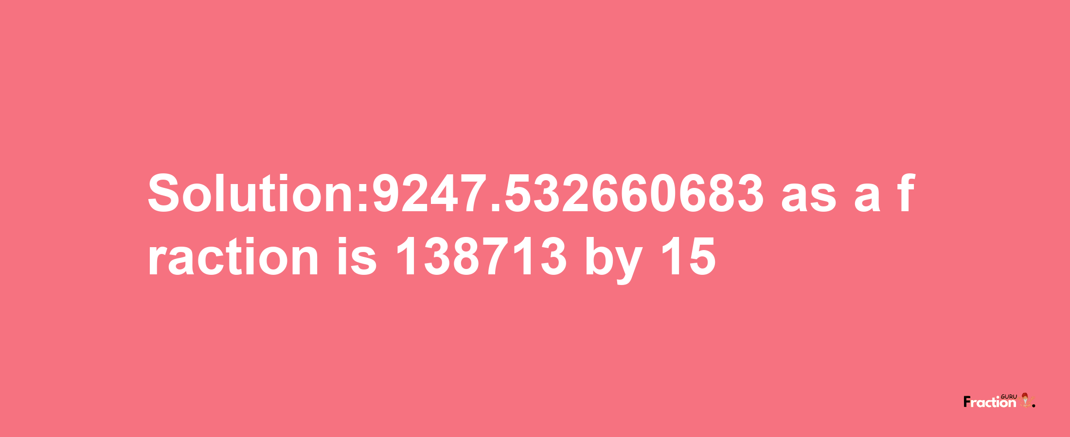 Solution:9247.532660683 as a fraction is 138713/15