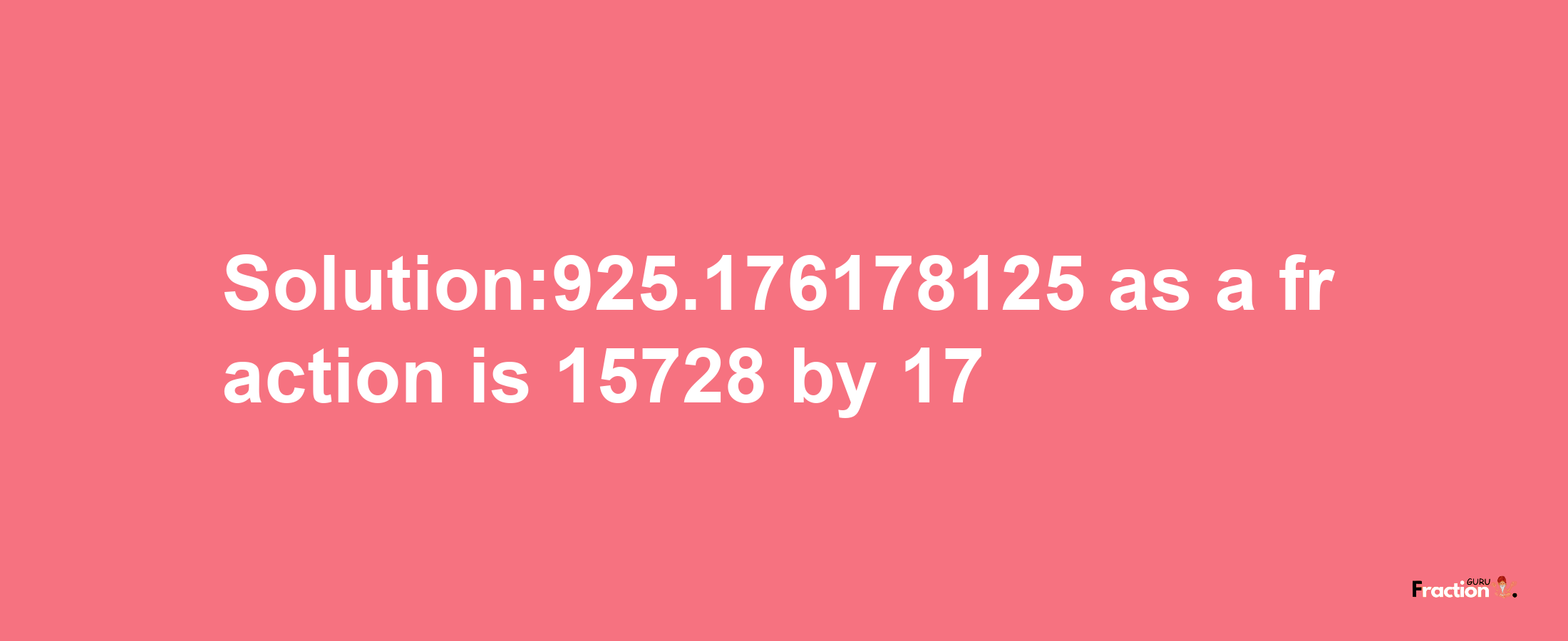 Solution:925.176178125 as a fraction is 15728/17