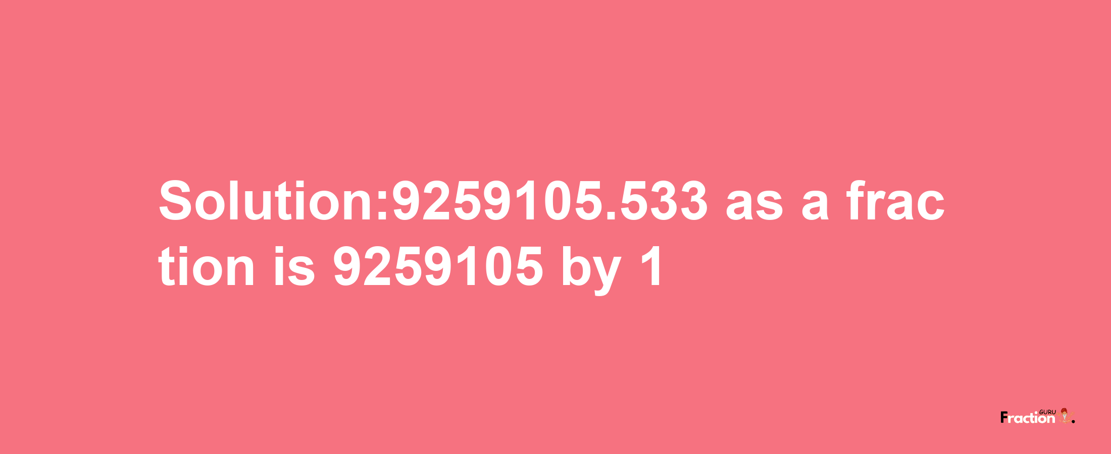 Solution:9259105.533 as a fraction is 9259105/1