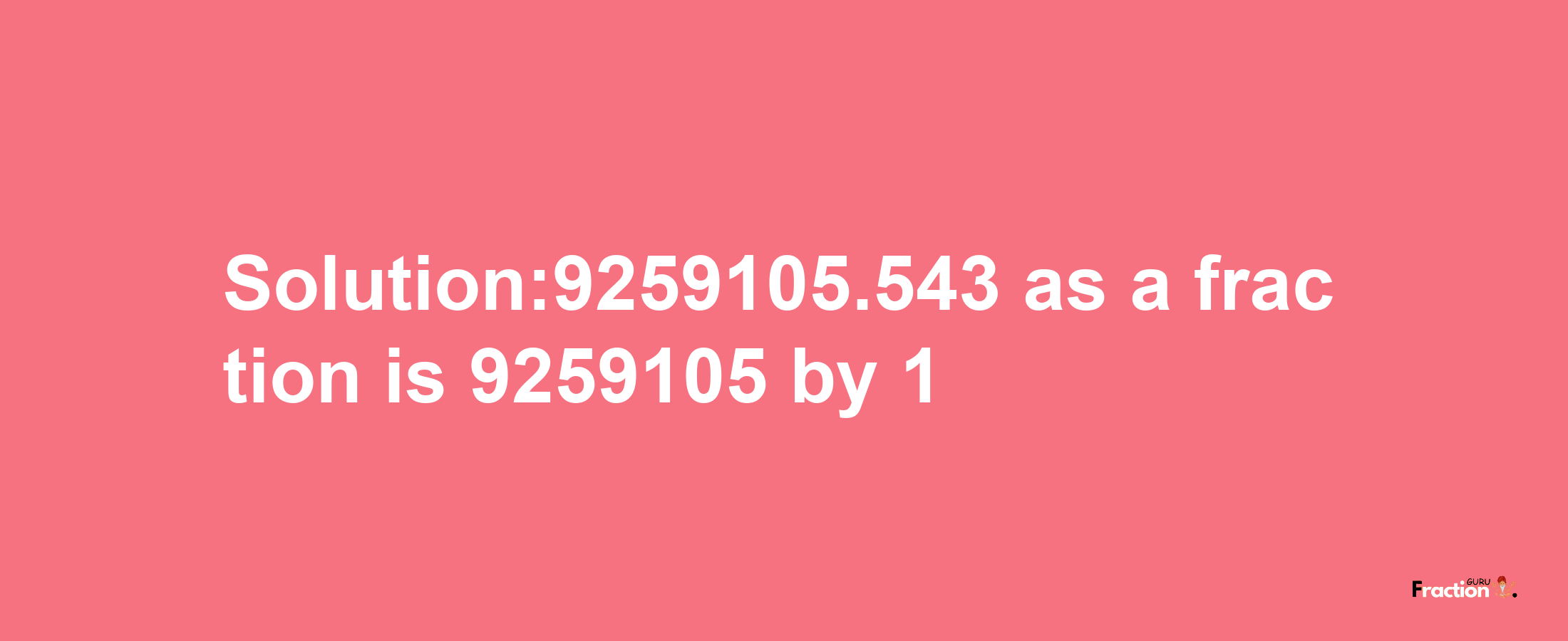 Solution:9259105.543 as a fraction is 9259105/1