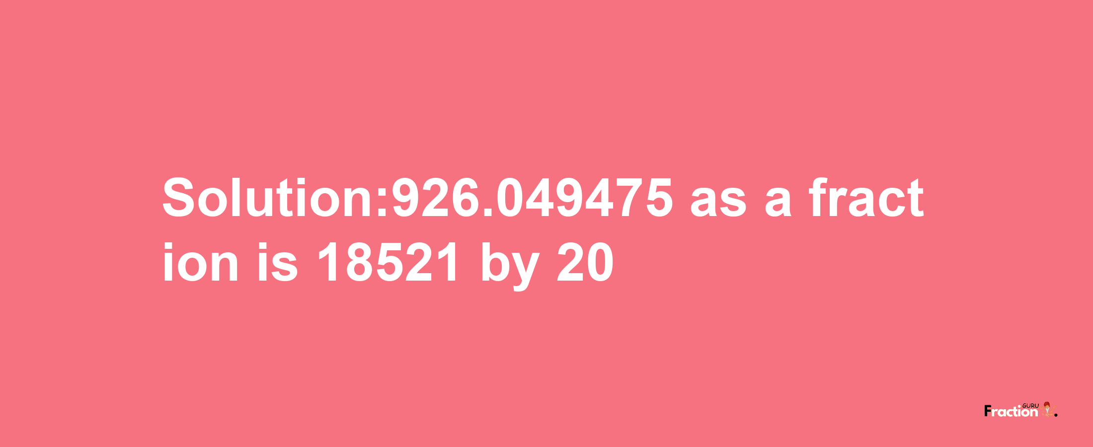 Solution:926.049475 as a fraction is 18521/20