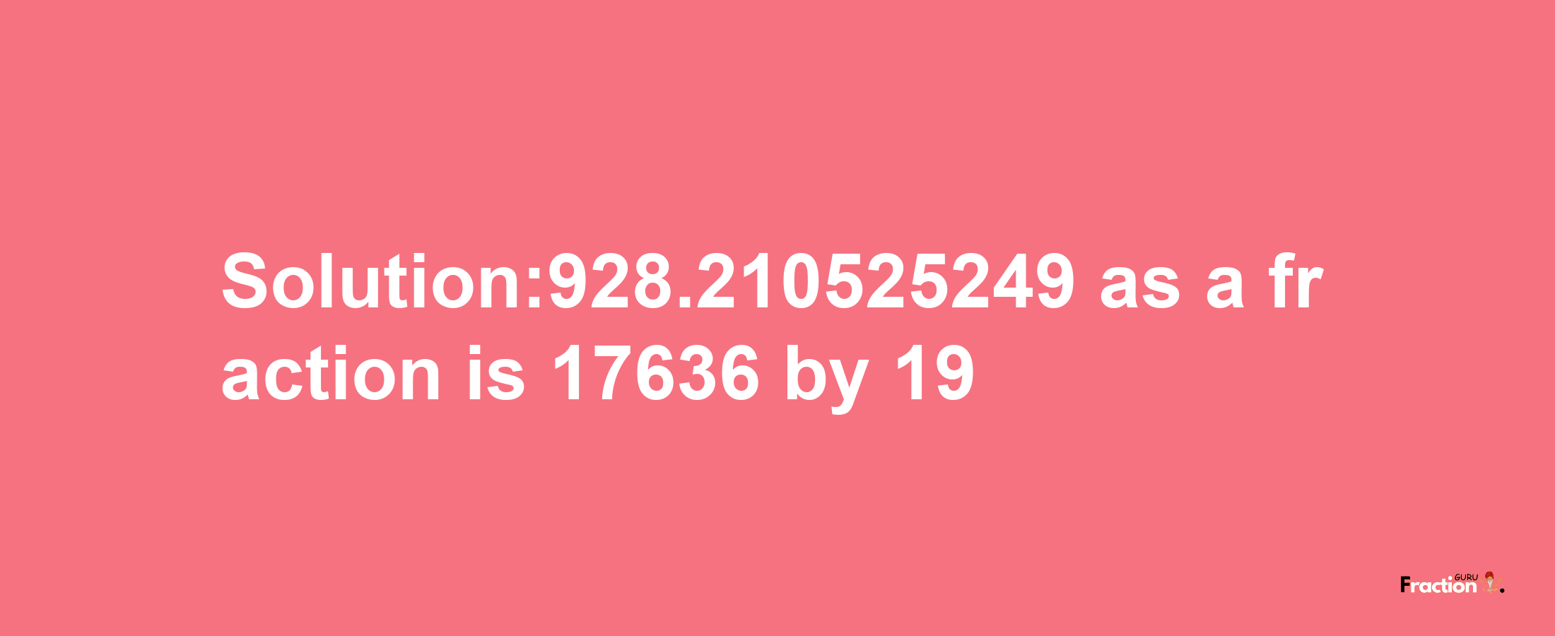 Solution:928.210525249 as a fraction is 17636/19