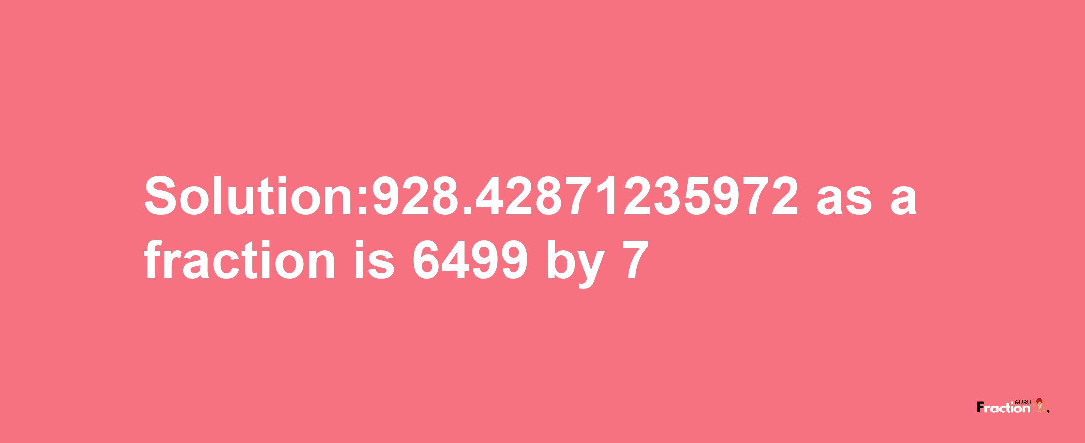 Solution:928.42871235972 as a fraction is 6499/7