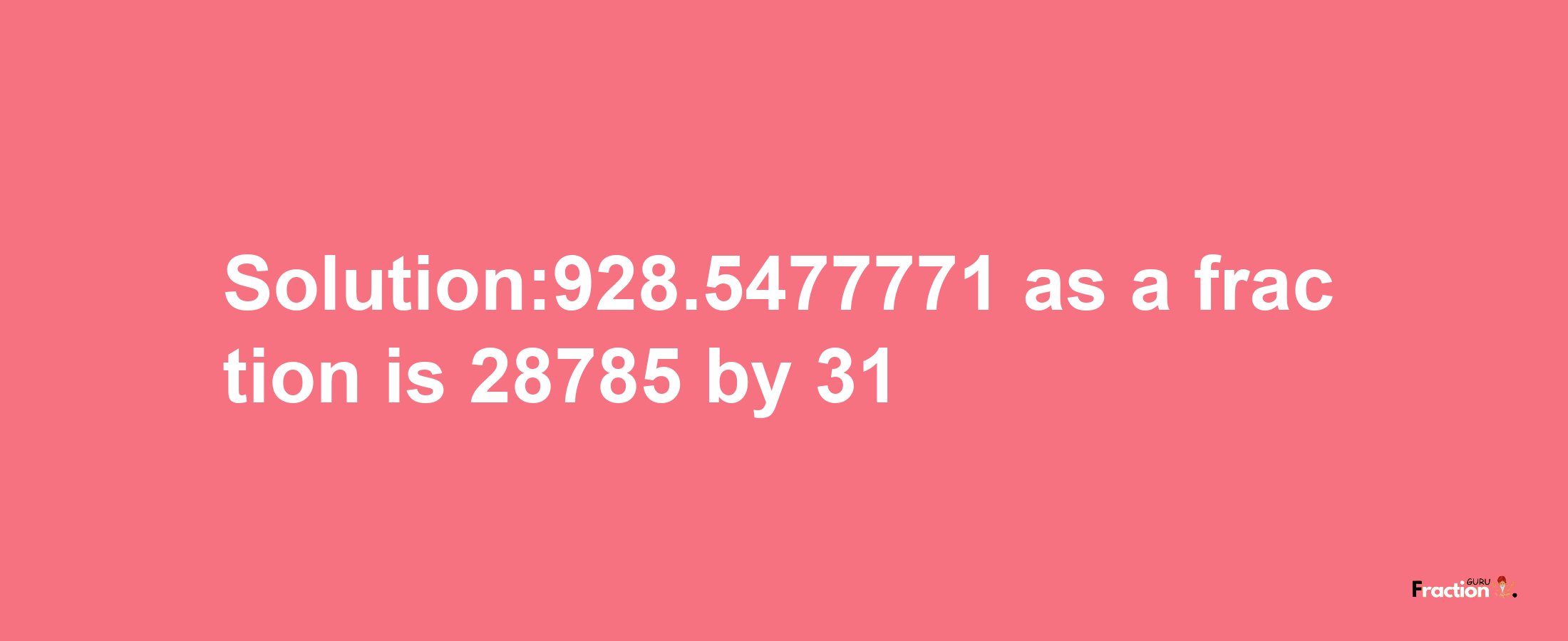 Solution:928.5477771 as a fraction is 28785/31