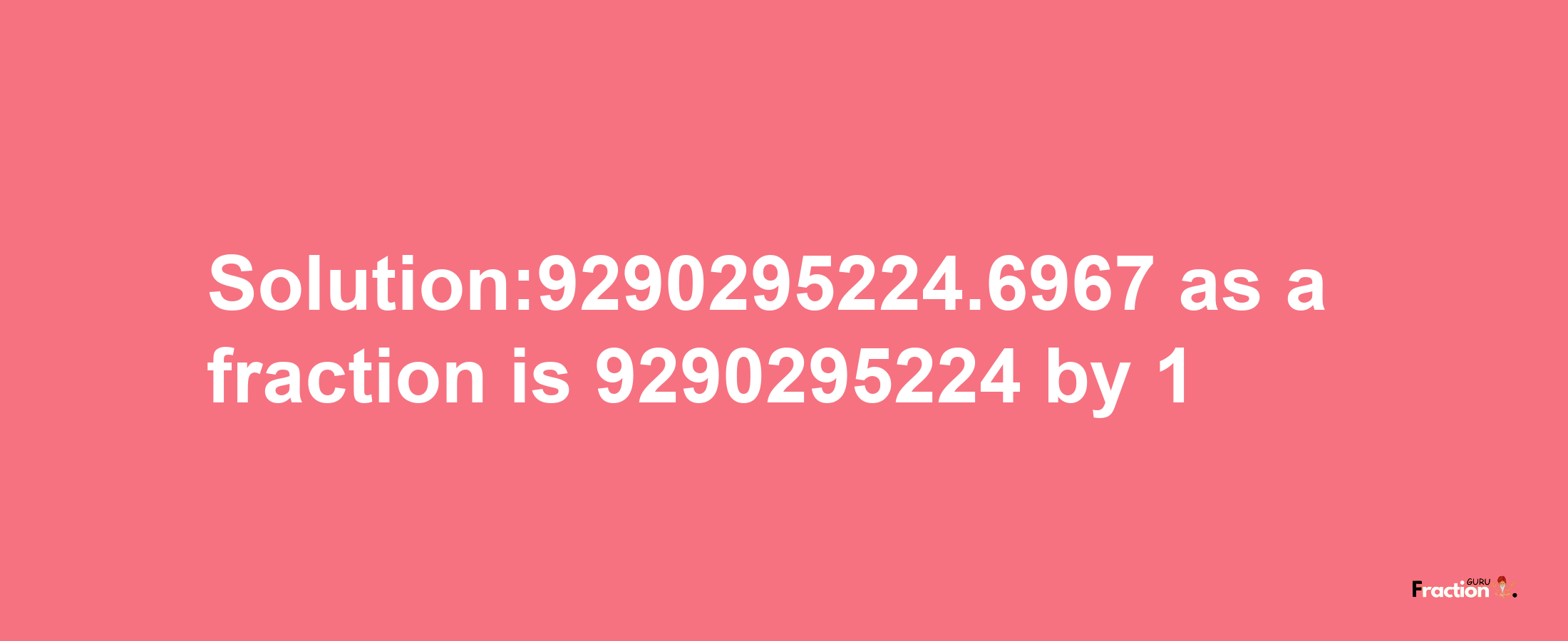 Solution:9290295224.6967 as a fraction is 9290295224/1