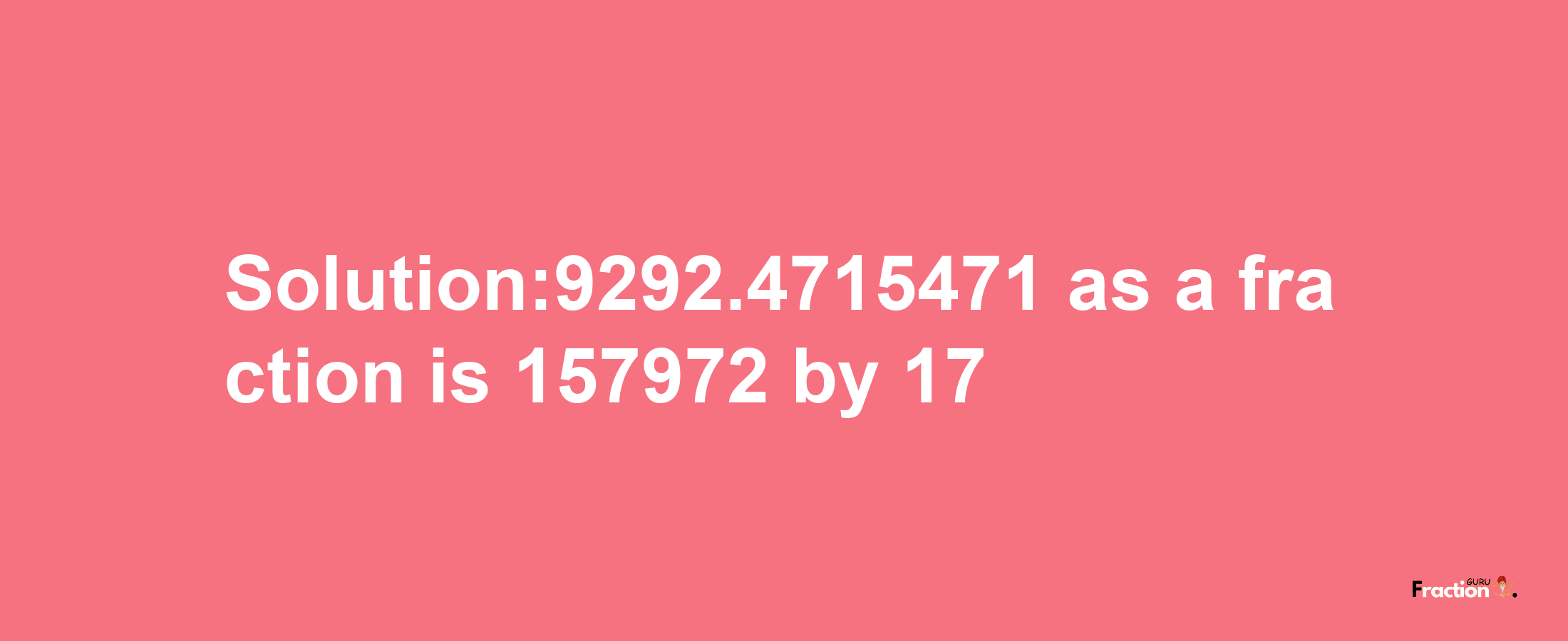 Solution:9292.4715471 as a fraction is 157972/17