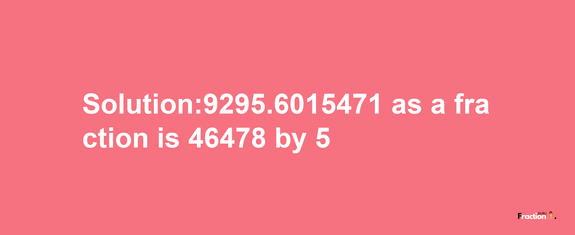 Solution:9295.6015471 as a fraction is 46478/5