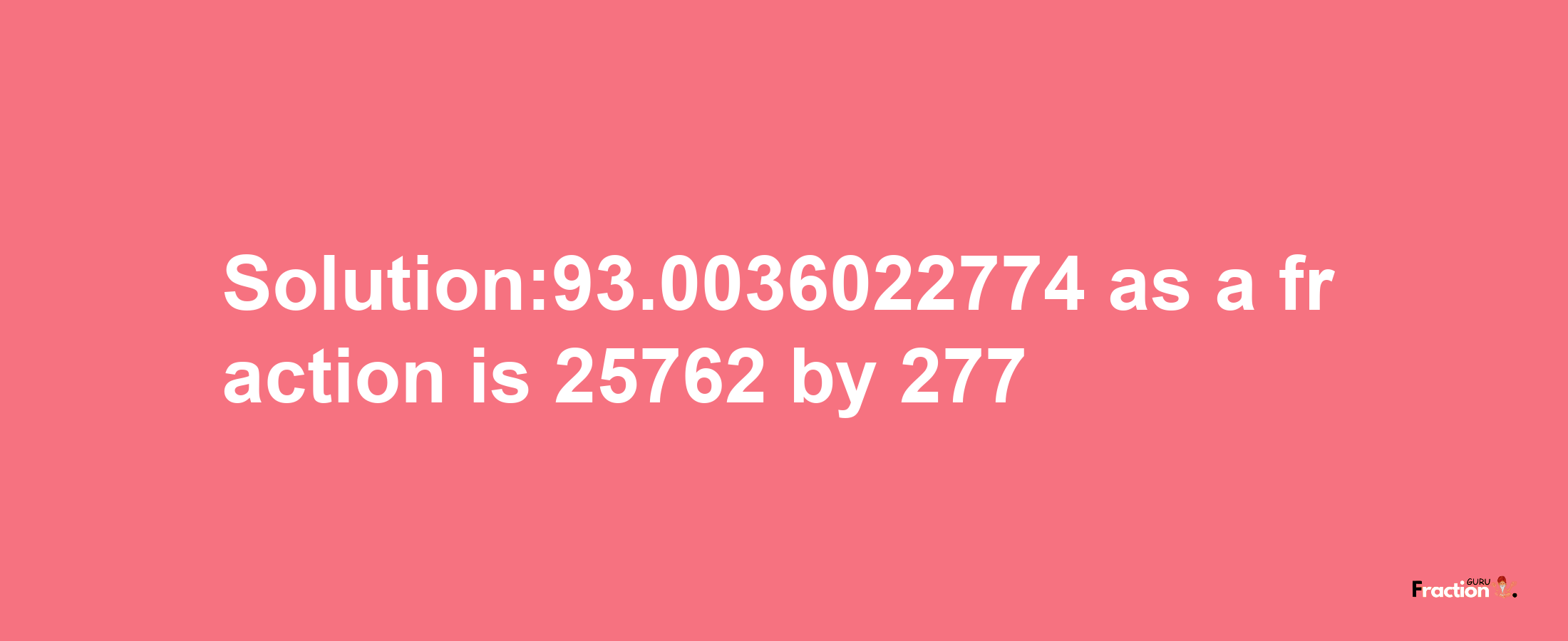 Solution:93.0036022774 as a fraction is 25762/277