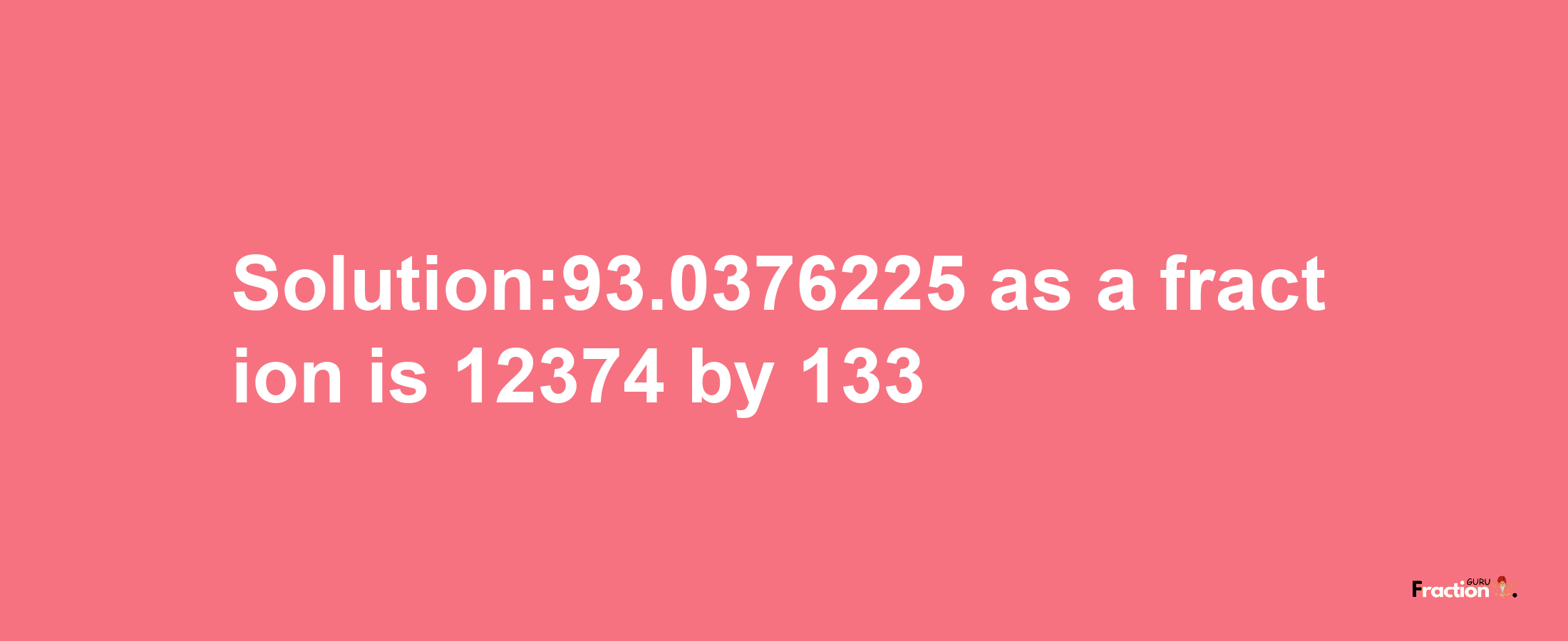 Solution:93.0376225 as a fraction is 12374/133