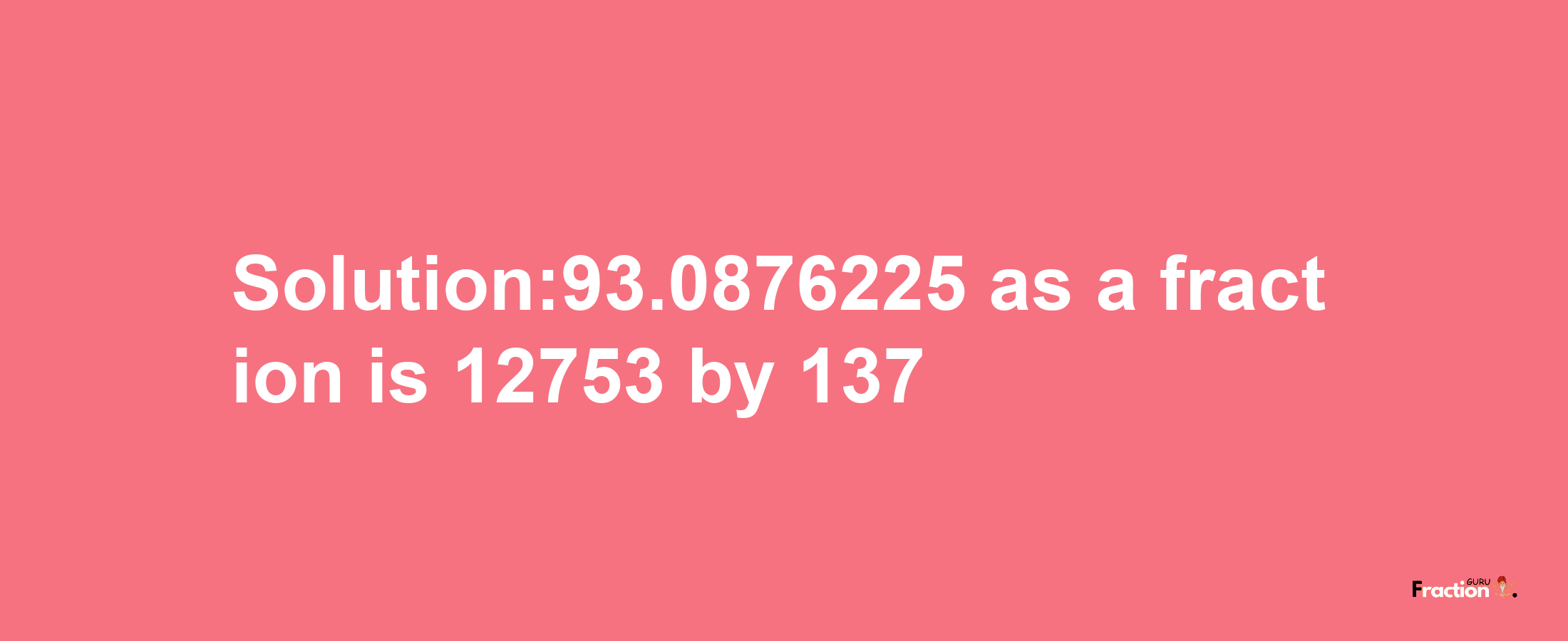 Solution:93.0876225 as a fraction is 12753/137