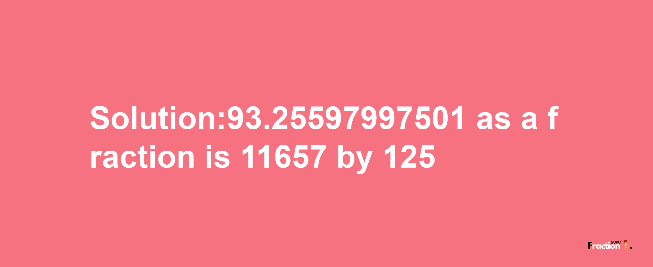 Solution:93.25597997501 as a fraction is 11657/125