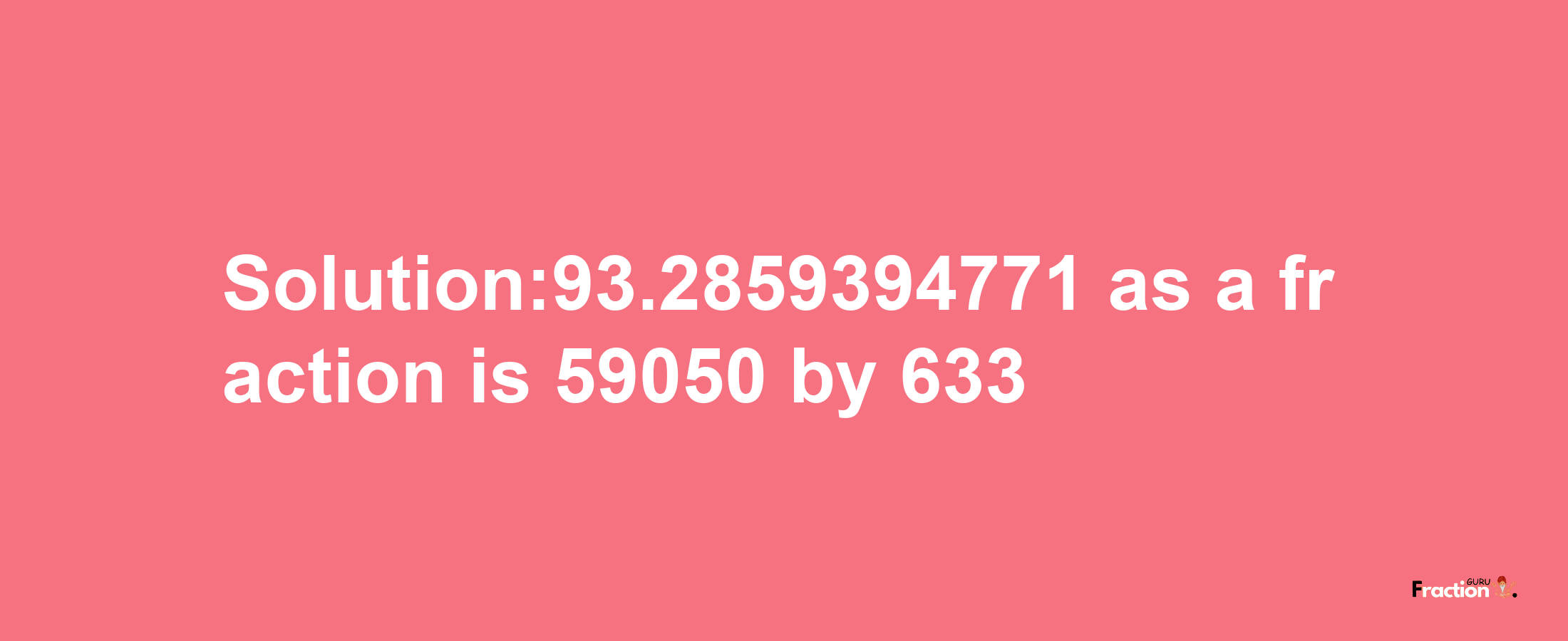 Solution:93.2859394771 as a fraction is 59050/633