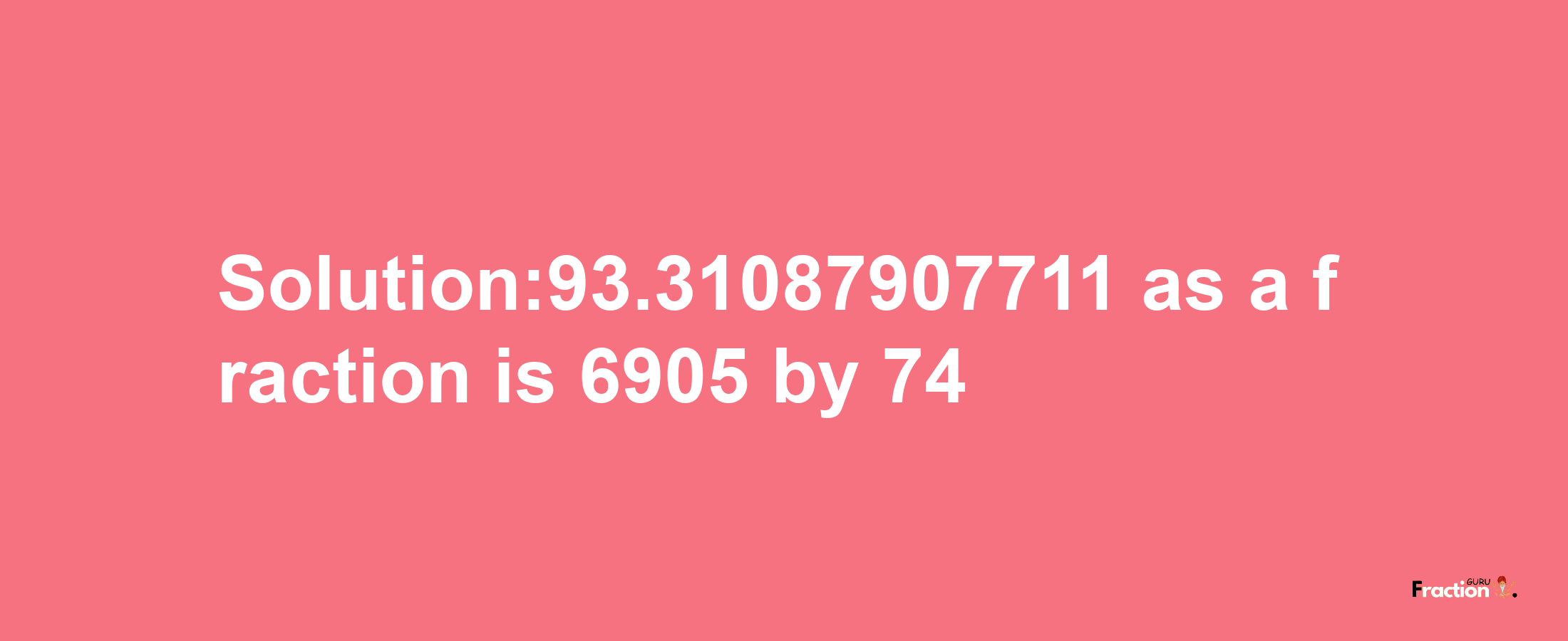 Solution:93.31087907711 as a fraction is 6905/74