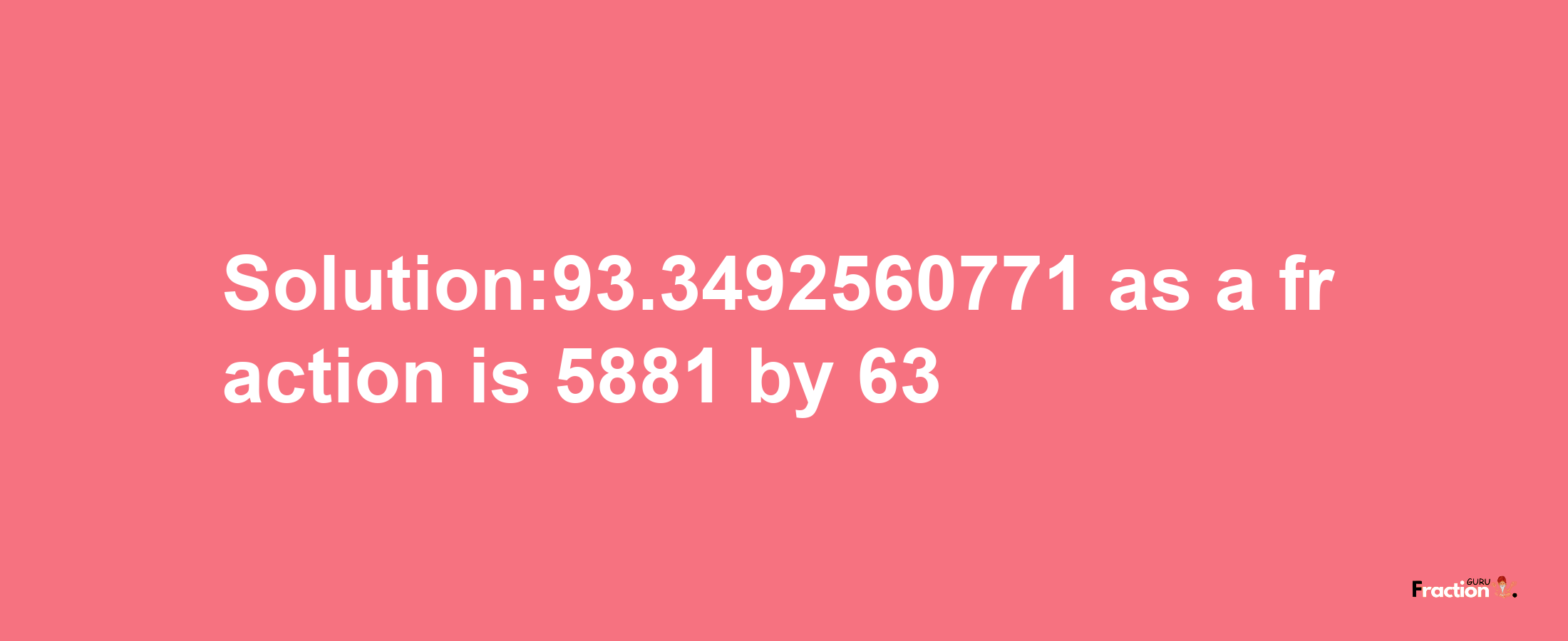 Solution:93.3492560771 as a fraction is 5881/63